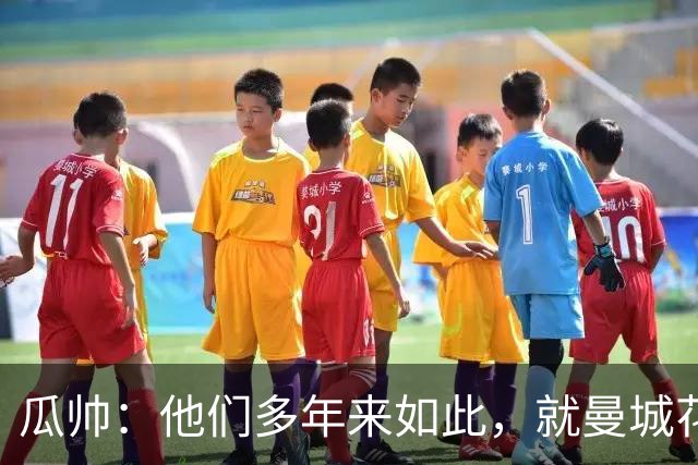 瓜帅：他们多年来如此，就曼城花钱才被炒新闻